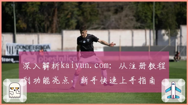 深入解析kaiyun.com：从注册教程到功能亮点，新手快速上手指南