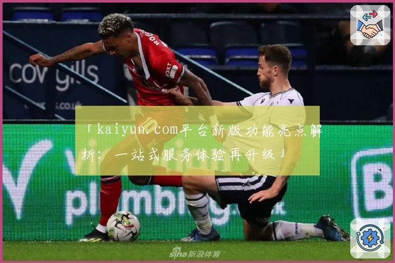 「kaiyun.com平台新版功能亮点解析：一站式服务体验再升级」