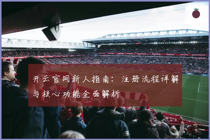 开云官网新人指南：注册流程详解与核心功能全面解析