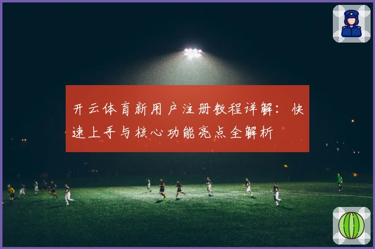 开云体育新用户注册教程详解：快速上手与核心功能亮点全解析