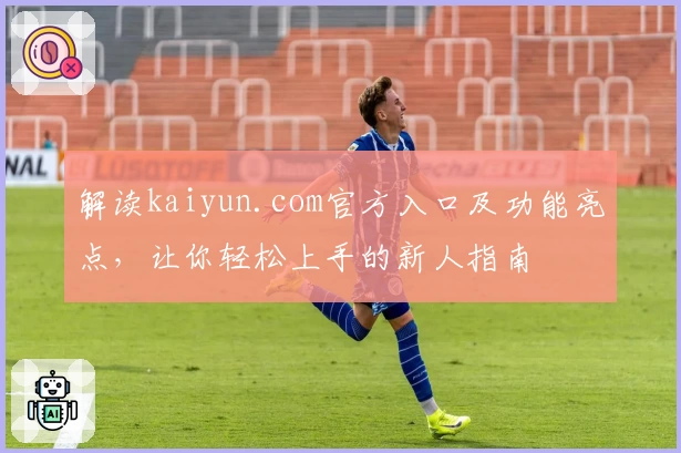 解读kaiyun.com官方入口及功能亮点，让你轻松上手的新人指南