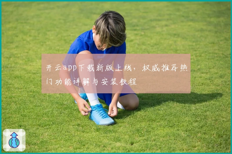 开云app下载新版上线，权威推荐热门功能详解与安装教程