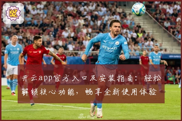 开云app官方入口及安装指南：轻松解锁核心功能，畅享全新使用体验