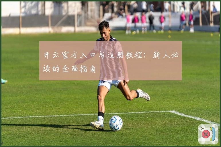 开云官方入口与注册教程：新人必读的全面指南