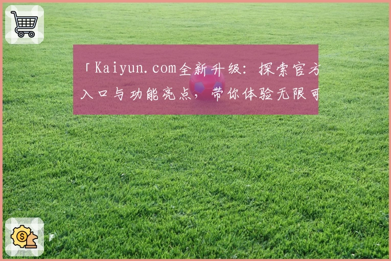 「Kaiyun.com全新升级：探索官方入口与功能亮点，带你体验无限可能」