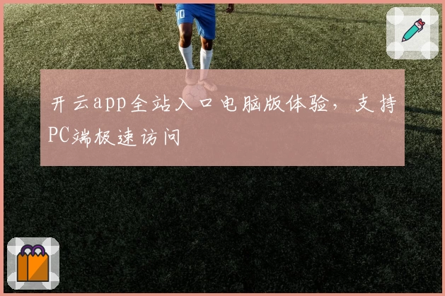 开云app全站入口电脑版体验，支持PC端极速访问