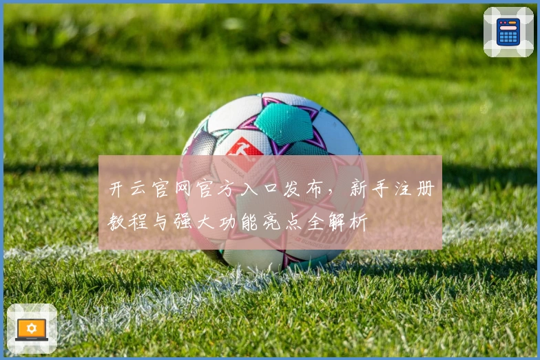 开云官网官方入口发布，新手注册教程与强大功能亮点全解析