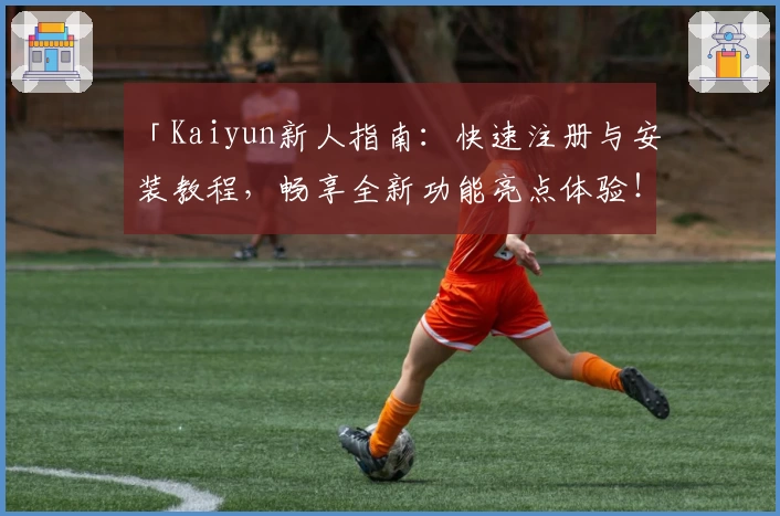「Kaiyun新人指南：快速注册与安装教程，畅享全新功能亮点体验！」