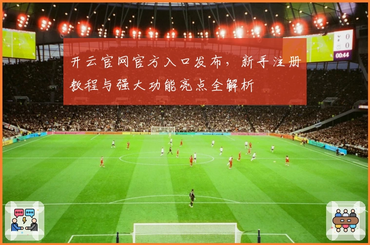 开云官网官方入口发布，新手注册教程与强大功能亮点全解析
