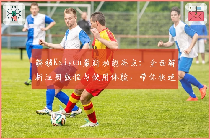 解锁Kaiyun最新功能亮点：全面解析注册教程与使用体验，带你快速上手高效工具