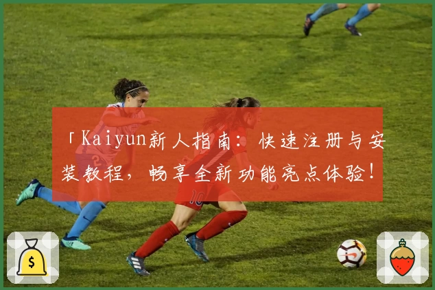 「Kaiyun新人指南：快速注册与安装教程，畅享全新功能亮点体验！」