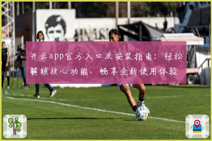 开云app官方入口及安装指南：轻松解锁核心功能，畅享全新使用体验