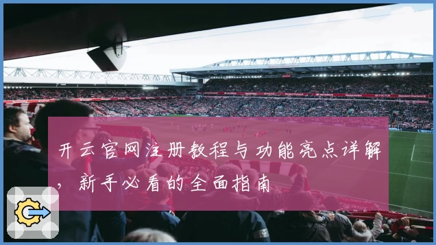 开云官网注册教程与功能亮点详解，新手必看的全面指南