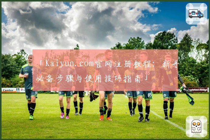 「Kaiyun.com官网注册教程：新手必备步骤与使用技巧指南」