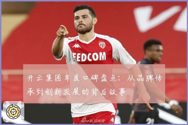 开云集团年度口碑盘点：从品牌传承到创新发展的背后故事