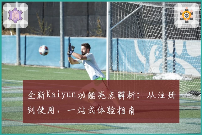全新Kaiyun功能亮点解析：从注册到使用，一站式体验指南