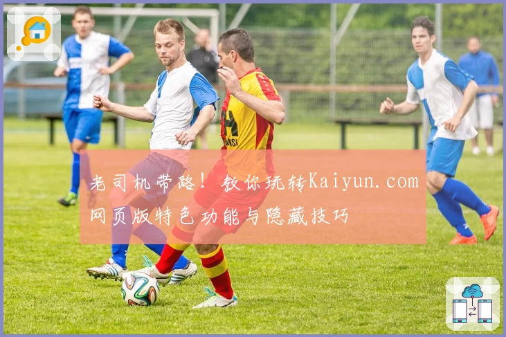 老司机带路!教你玩转Kaiyun.com网页版特色功能与隐藏技巧