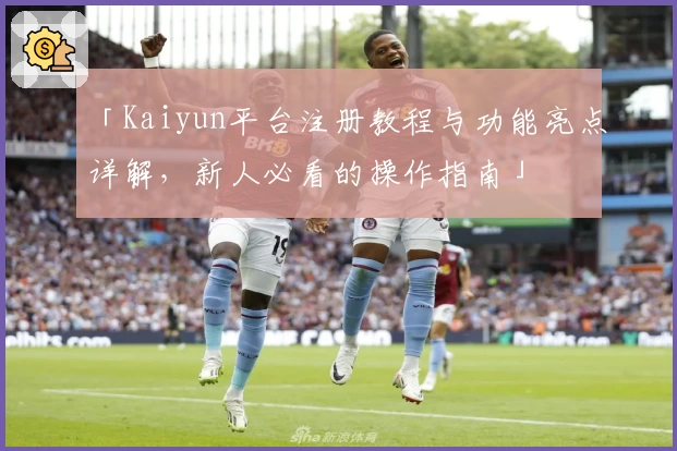 「Kaiyun平台注册教程与功能亮点详解，新人必看的操作指南」