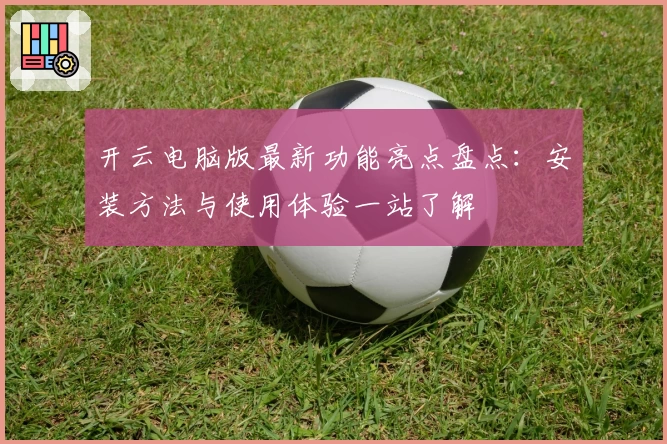 开云电脑版最新功能亮点盘点：安装方法与使用体验一站了解