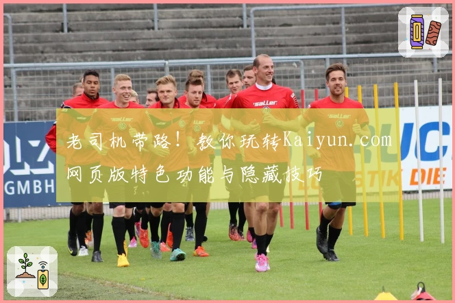 老司机带路！教你玩转Kaiyun.com网页版特色功能与隐藏技巧