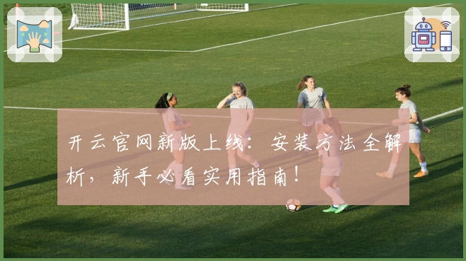 开云官网新版上线：安装方法全解析，新手必看实用指南！