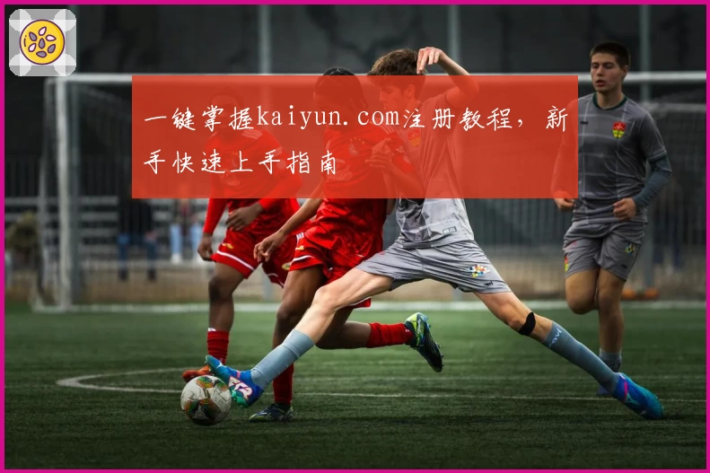 一键掌握kaiyun.com注册教程，新手快速上手指南