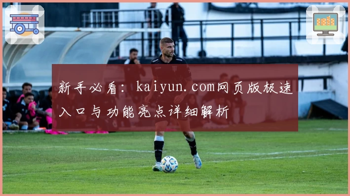 新手必看：kaiyun.com网页版极速入口与功能亮点详细解析