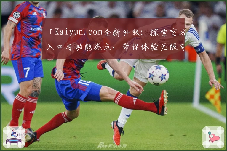 「Kaiyun.com全新升级：探索官方入口与功能亮点，带你体验无限可能」