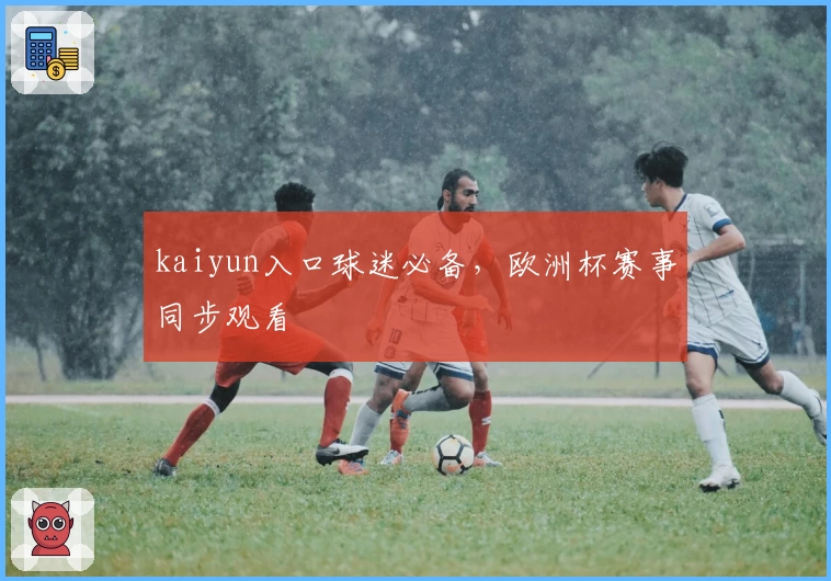 kaiyun入口球迷必备，欧洲杯赛事同步观看