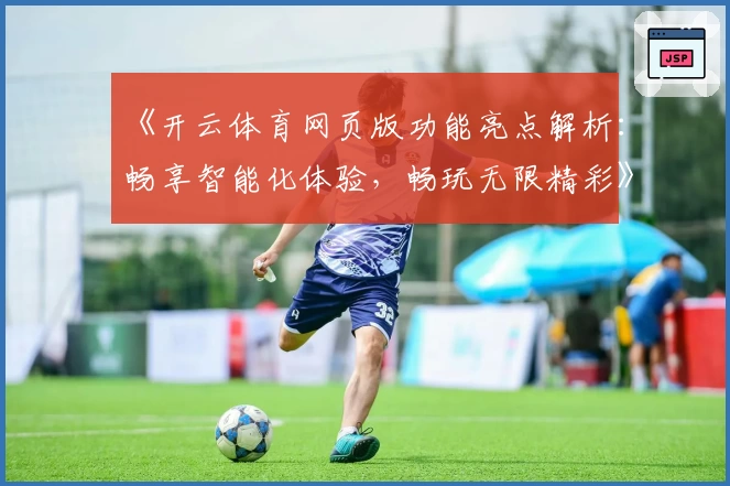 《开云体育网页版功能亮点解析：畅享智能化体验，畅玩无限精彩》