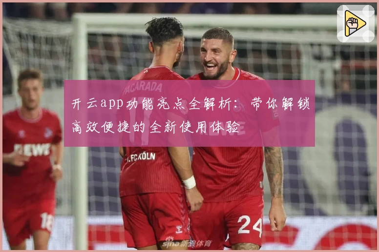 开云app功能亮点全解析：带你解锁高效便捷的全新使用体验