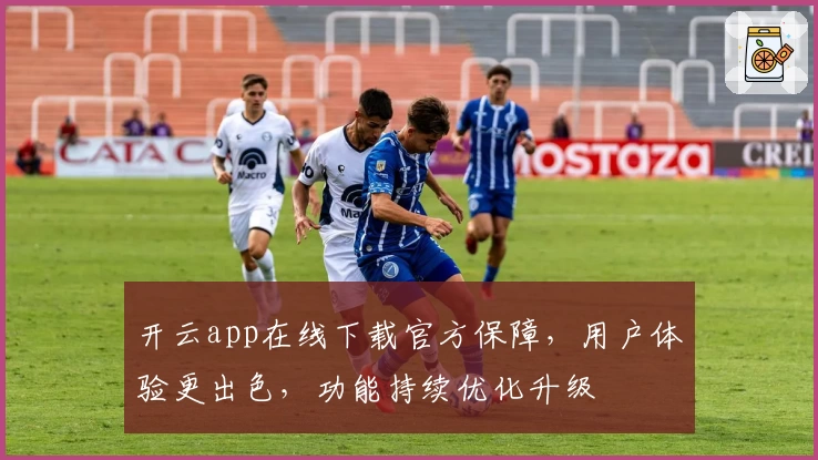 开云app在线下载官方保障，用户体验更出色，功能持续优化升级