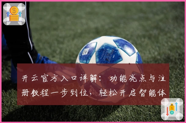 开云官方入口详解：功能亮点与注册教程一步到位，轻松开启智能体验