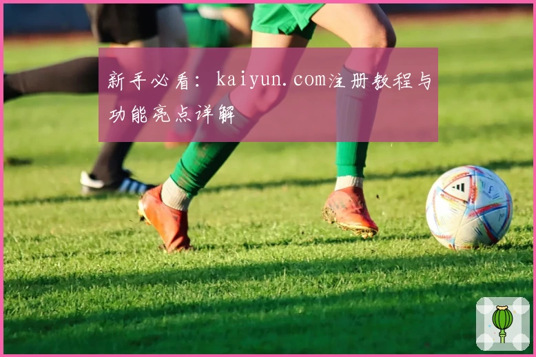 新手必看：kaiyun.com注册教程与功能亮点详解