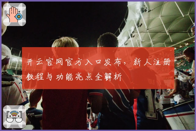 开云官网官方入口发布，新人注册教程与功能亮点全解析