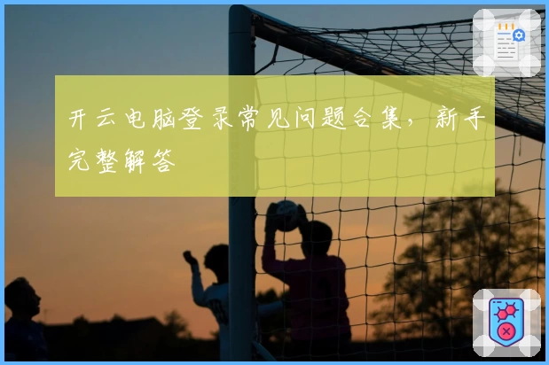 开云电脑登录常见问题合集，新手完整解答
