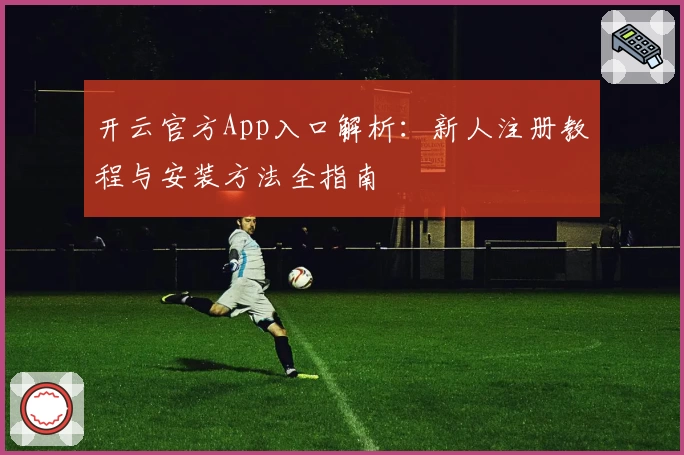 开云官方App入口解析：新人注册教程与安装方法全指南