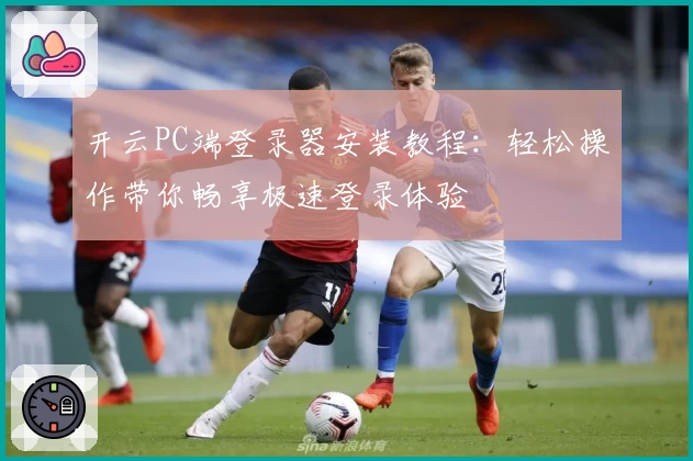 开云PC端登录器安装教程：轻松操作带你畅享极速登录体验