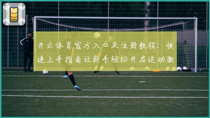 开云体育官方入口及注册教程：快速上手指南让新手轻松开启运动激情
