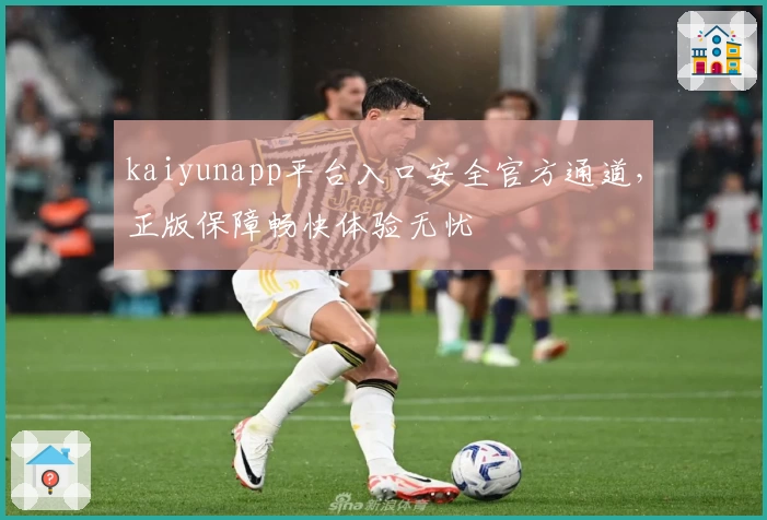 kaiyunapp平台入口安全官方通道，正版保障畅快体验无忧