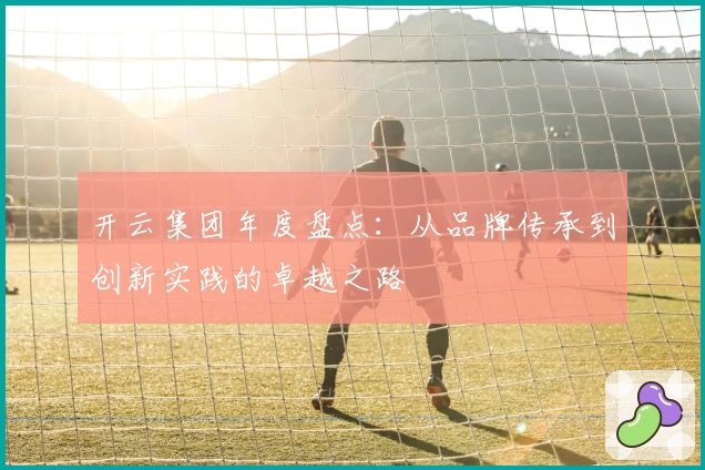 开云集团年度盘点：从品牌传承到创新实践的卓越之路