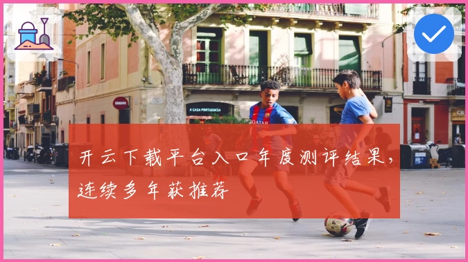 开云下载平台入口年度测评结果，连续多年获推荐