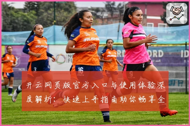 开云网页版官方入口与使用体验深度解析：快速上手指南助你畅享全新功能亮点