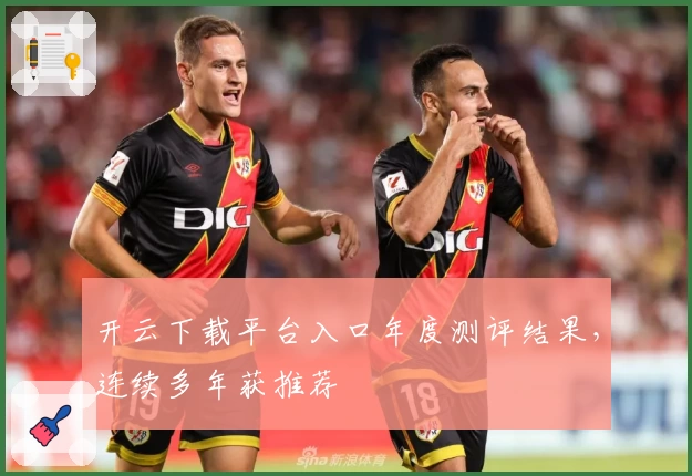 开云下载平台入口年度测评结果，连续多年获推荐