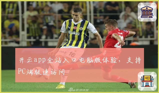 开云app全站入口电脑版体验，支持PC端极速访问