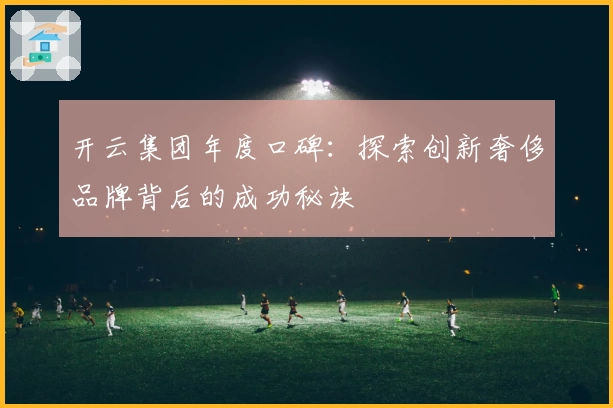 开云集团年度口碑：探索创新奢侈品牌背后的成功秘诀