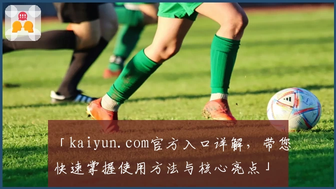 「kaiyun.com官方入口详解，带您快速掌握使用方法与核心亮点」