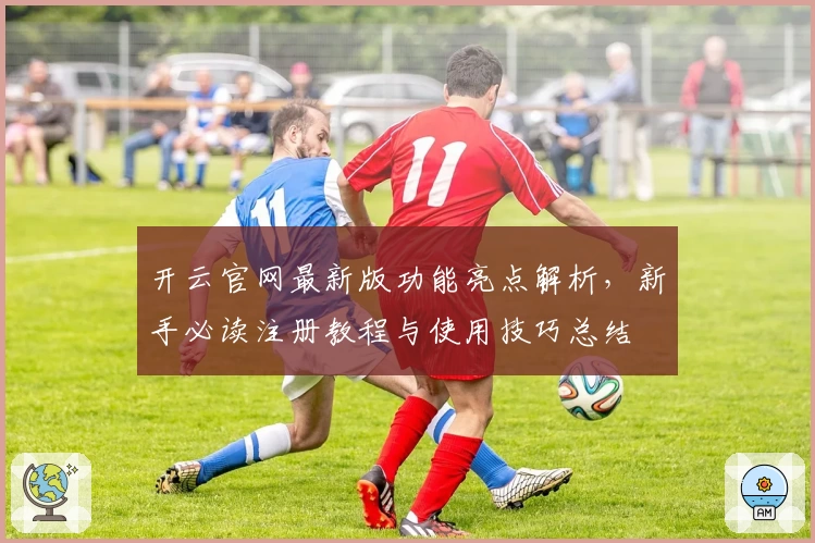 开云官网最新版功能亮点解析，新手必读注册教程与使用技巧总结