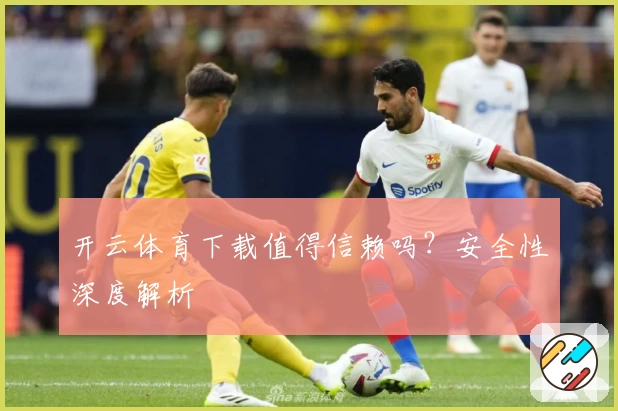 开云体育下载值得信赖吗？安全性深度解析