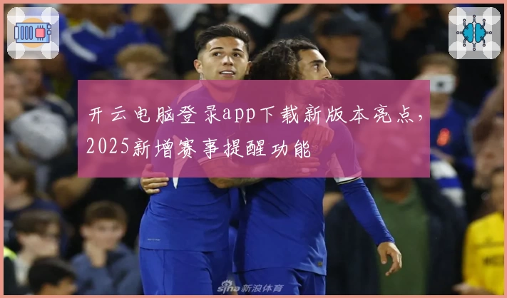 开云电脑登录app下载新版本亮点，2025新增赛事提醒功能